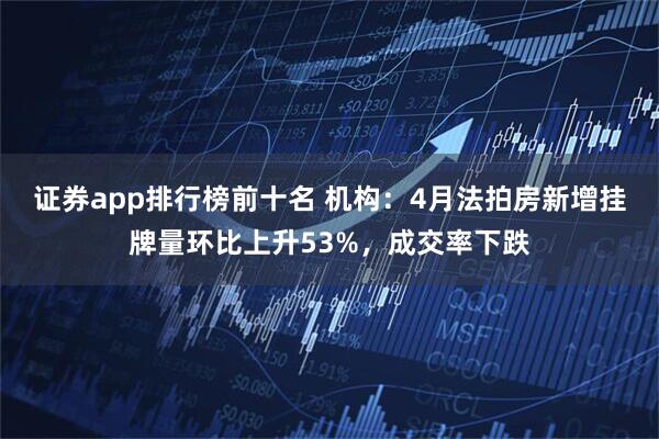 证券app排行榜前十名 机构：4月法拍房新增挂牌量环比上升53%，成交率下跌