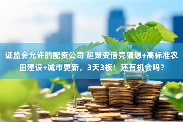 证监会允许的配资公司 超聚变借壳猜想+高标准农田建设+城市更新，3天3板！还有机会吗？
