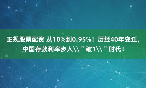 正规股票配资 从10%到0.95%！历经40年变迁，中国存款利率步入\＂破1\＂时代！