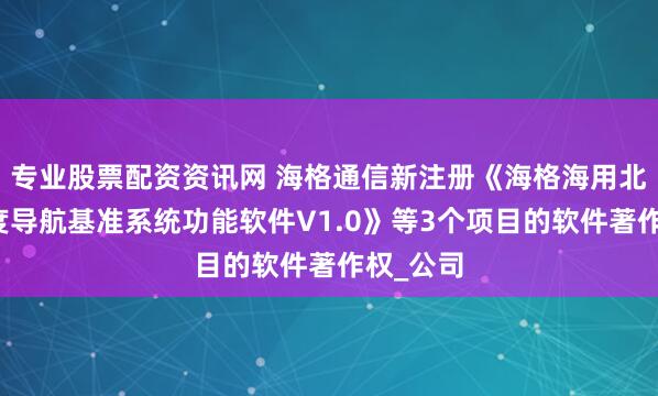 专业股票配资资讯网 海格通信新注册《海格海用北斗高精度导航基准系统功能软件V1.0》等3个项目的软件著作权_公司