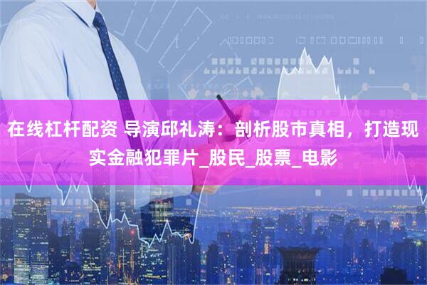 在线杠杆配资 导演邱礼涛：剖析股市真相，打造现实金融犯罪片_股民_股票_电影