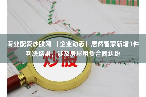 专业配资炒股网 【企业动态】居然智家新增1件判决结果，涉及房屋租赁合同纠纷