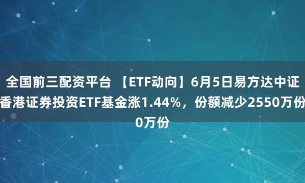 全国前三配资平台 【ETF动向】6月5日易方达中证香港证券投资ETF基金涨1.44%，份额减少2550万份