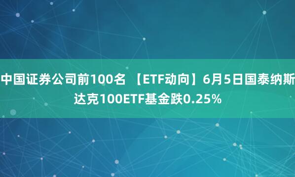 中国证券公司前100名 【ETF动向】6月5日国泰纳斯达克100ETF基金跌0.25%