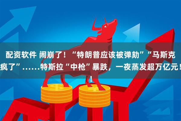 配资软件 闹崩了！“特朗普应该被弹劾”“马斯克疯了”……特斯拉“中枪”暴跌，一夜蒸发超万亿元！