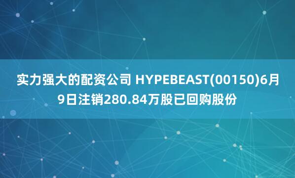 实力强大的配资公司 HYPEBEAST(00150)6月9日注销280.84万股已回购股份