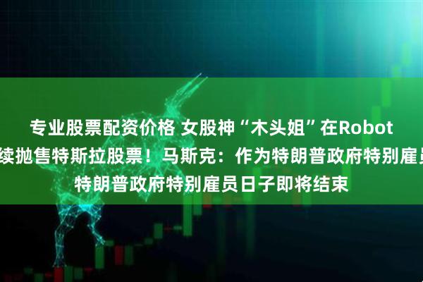 专业股票配资价格 女股神“木头姐”在Robotaxi推出前夕持续抛售特斯拉股票！马斯克：作为特朗普政府特别雇员日子即将结束