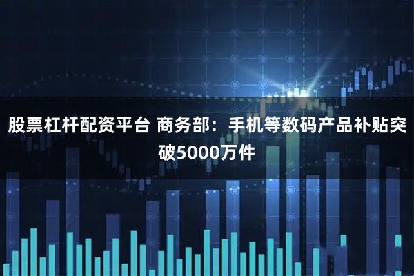 股票杠杆配资平台 商务部：手机等数码产品补贴突破5000万件