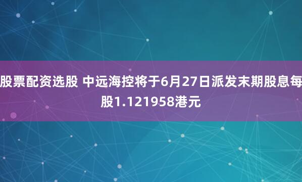 股票配资选股 中远海控将于6月27日派发末期股息每股1.121958港元