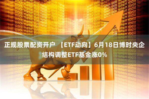 正规股票配资开户 【ETF动向】6月18日博时央企结构调整ETF基金涨0%