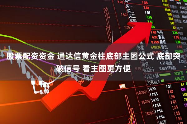 股票配资资金 通达信黄金柱底部主图公式 底部突破信号 看主图更方便