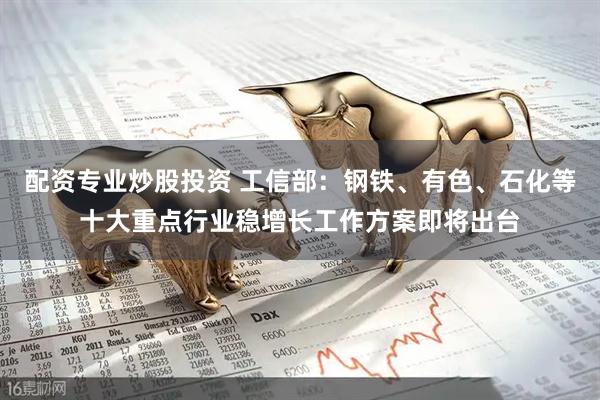 配资专业炒股投资 工信部：钢铁、有色、石化等十大重点行业稳增长工作方案即将出台