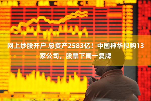 网上炒股开户 总资产2583亿！中国神华拟购13家公司，股票下周一复牌